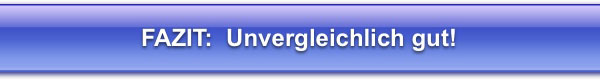 FAZIT: Unvergleichlich gut!